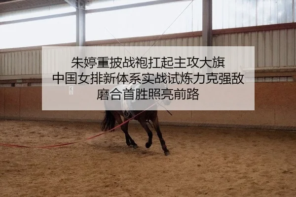 朱婷重披战袍扛起主攻大旗 中国女排新体系实战试炼力克强敌 磨合首胜照亮前路